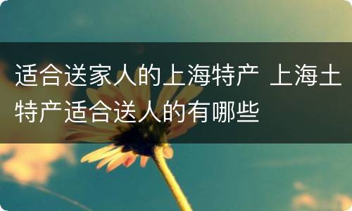 适合送家人的上海特产 上海土特产适合送人的有哪些