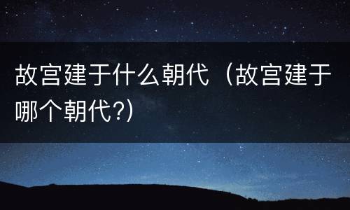 故宫建于什么朝代（故宫建于哪个朝代?）