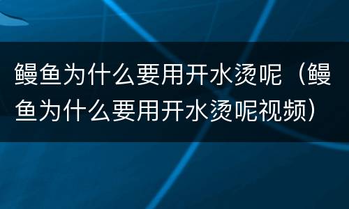 鳗鱼为什么要用开水烫呢（鳗鱼为什么要用开水烫呢视频）