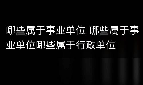 哪些属于事业单位 哪些属于事业单位哪些属于行政单位