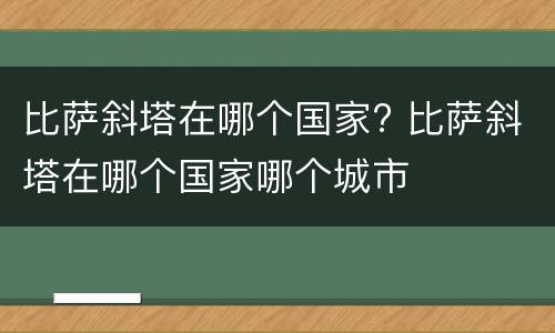 比萨斜塔在哪个国家? 比萨斜塔在哪个国家哪个城市