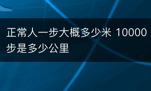 正常人一步大概多少米 10000步是多少公里