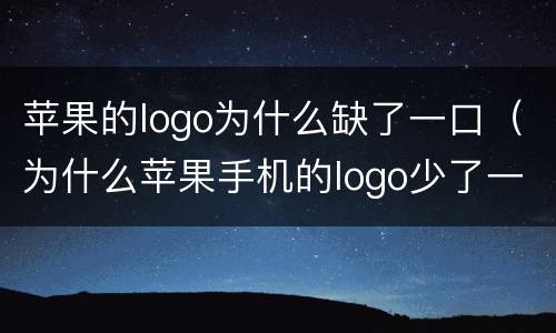 苹果的logo为什么缺了一口（为什么苹果手机的logo少了一口）