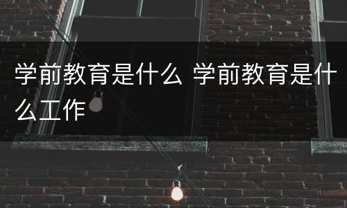 学前教育是什么 学前教育是什么工作