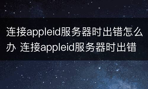 连接appleid服务器时出错怎么办 连接appleid服务器时出错怎么办平板电脑