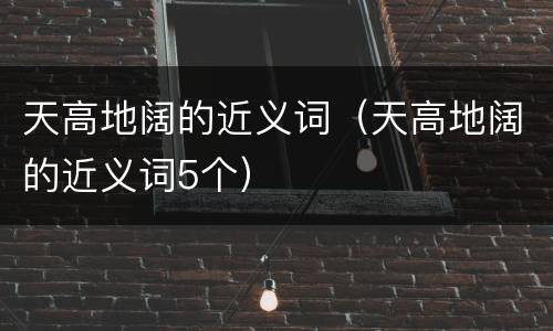 天高地阔的近义词(天高地阔的近义词5个)