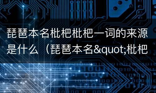琵琶本名枇杷枇杷一词的来源是什么（琵琶本名"枇杷",它原指什么?(）
