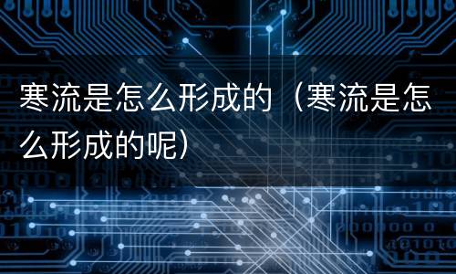 寒流是怎么形成的（寒流是怎么形成的呢）
