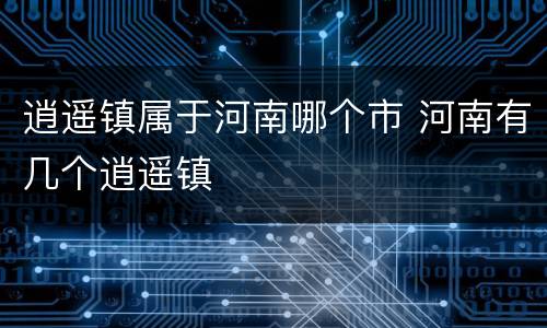 逍遥镇属于河南哪个市 河南有几个逍遥镇