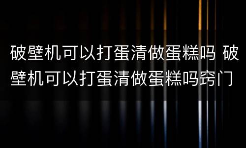 破壁机可以打蛋清做蛋糕吗 破壁机可以打蛋清做蛋糕吗窍门
