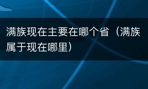 满族现在主要在哪个省（满族属于现在哪里）