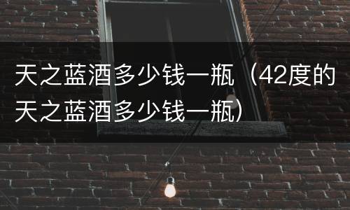 天之蓝酒多少钱一瓶（42度的天之蓝酒多少钱一瓶）