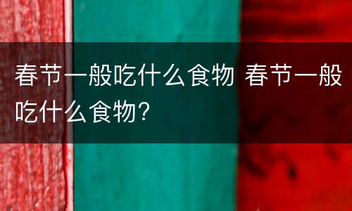 春节一般吃什么食物 春节一般吃什么食物?