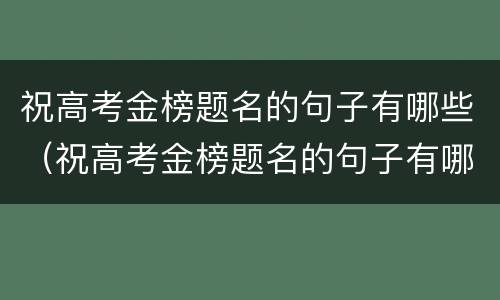 祝高考金榜题名的句子有哪些（祝高考金榜题名的句子有哪些诗句）