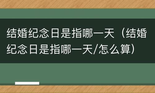 结婚纪念日是指哪一天（结婚纪念日是指哪一天/怎么算）