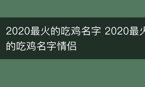 2020最火的吃鸡名字 2020最火的吃鸡名字情侣