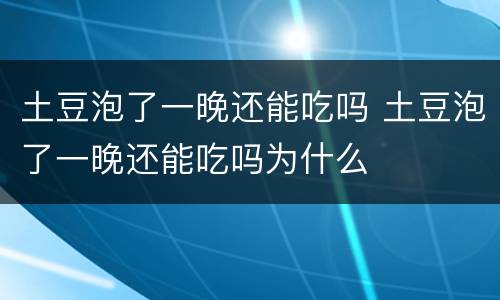 土豆泡了一晚还能吃吗 土豆泡了一晚还能吃吗为什么