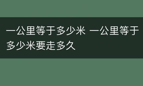 一公里等于多少米 一公里等于多少米要走多久