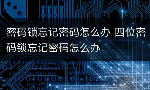 密码锁忘记密码怎么办 四位密码锁忘记密码怎么办