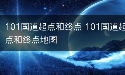 101国道起点和终点 101国道起点和终点地图