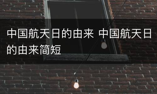 中国航天日的由来 中国航天日的由来简短