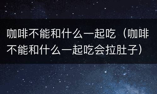 咖啡不能和什么一起吃（咖啡不能和什么一起吃会拉肚子）