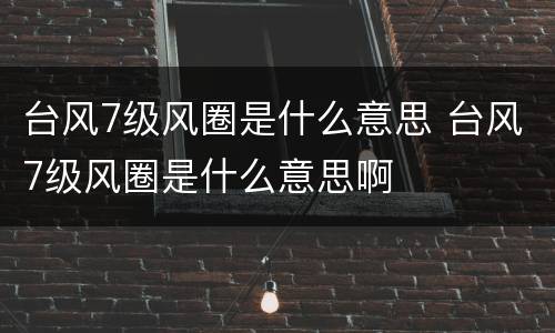 台风7级风圈是什么意思 台风7级风圈是什么意思啊