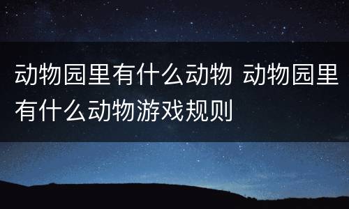 动物园里有什么动物 动物园里有什么动物游戏规则