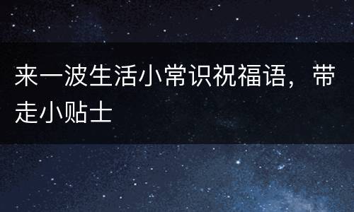 来一波生活小常识祝福语，带走小贴士
