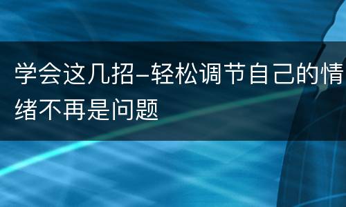 学会这几招-轻松调节自己的情绪不再是问题