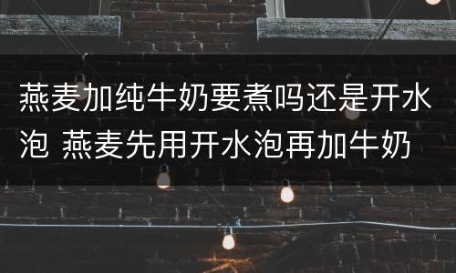 燕麦加纯牛奶要煮吗还是开水泡 燕麦先用开水泡再加牛奶