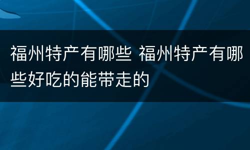 福州特产有哪些 福州特产有哪些好吃的能带走的