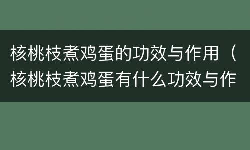 核桃枝煮鸡蛋的功效与作用（核桃枝煮鸡蛋有什么功效与作用机理）