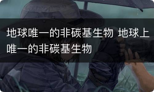 地球唯一的非碳基生物 地球上唯一的非碳基生物