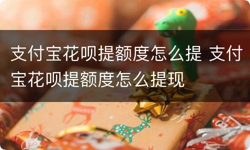 支付宝花呗提额度怎么提 支付宝花呗提额度怎么提现