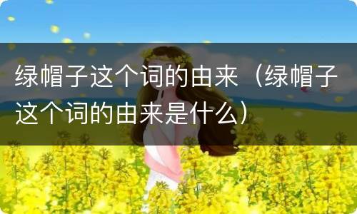 绿帽子这个词的由来（绿帽子这个词的由来是什么）