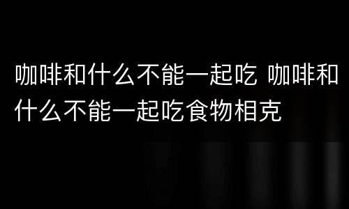 咖啡和什么不能一起吃 咖啡和什么不能一起吃食物相克