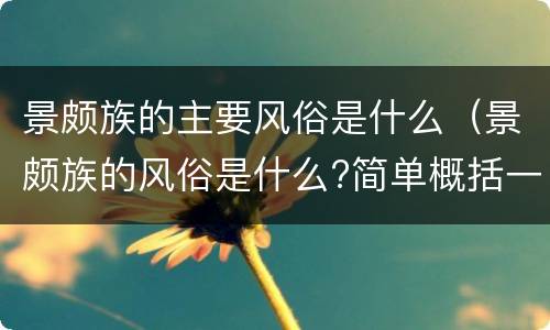 景颇族的主要风俗是什么（景颇族的风俗是什么?简单概括一下）
