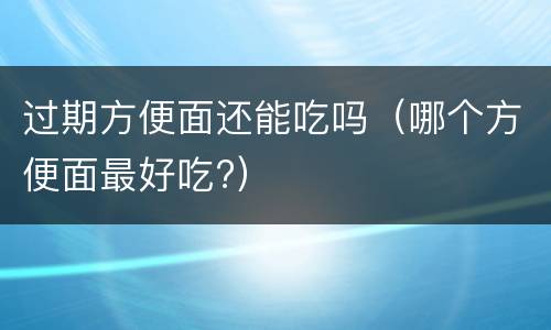 过期方便面还能吃吗（哪个方便面最好吃?）