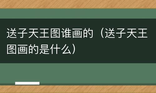送子天王图谁画的（送子天王图画的是什么）