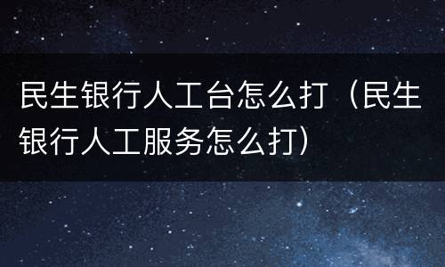 民生银行人工台怎么打（民生银行人工服务怎么打）