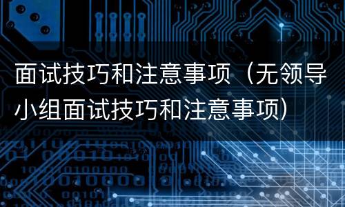 面试技巧和注意事项（无领导小组面试技巧和注意事项）