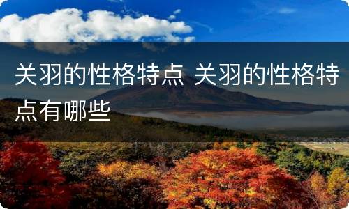 关羽的性格特点 关羽的性格特点有哪些