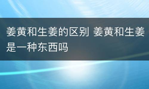 姜黄和生姜的区别 姜黄和生姜是一种东西吗