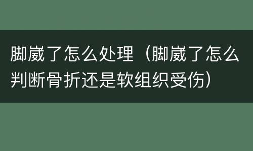 脚崴了怎么处理(脚崴了怎么判断骨折还是软组织受伤)