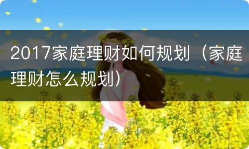 2017家庭理财如何规划（家庭理财怎么规划）
