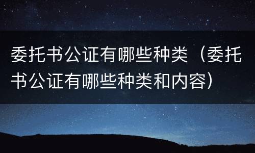 委托书公证有哪些种类（委托书公证有哪些种类和内容）