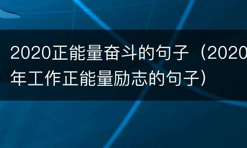 2020正能量奋斗的句子（2020年工作正能量励志的句子）