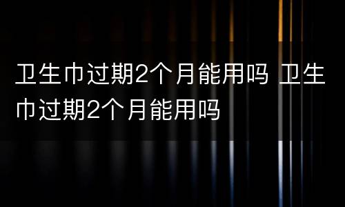 卫生巾过期2个月能用吗 卫生巾过期2个月能用吗