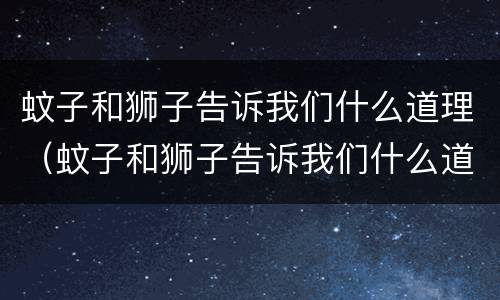蚊子和狮子告诉我们什么道理（蚊子和狮子告诉我们什么道理用一个成语）